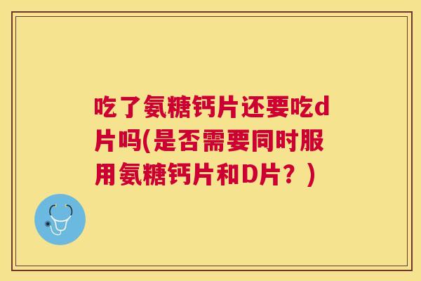 吃了氨糖钙片还要吃d片吗(是否需要同时服用氨糖钙片和D片？)