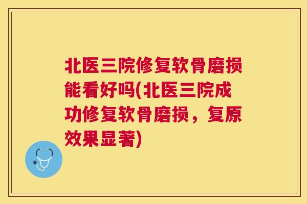 北医三院修复软骨磨损能看好吗(北医三院成功修复软骨磨损,复原效果显著)