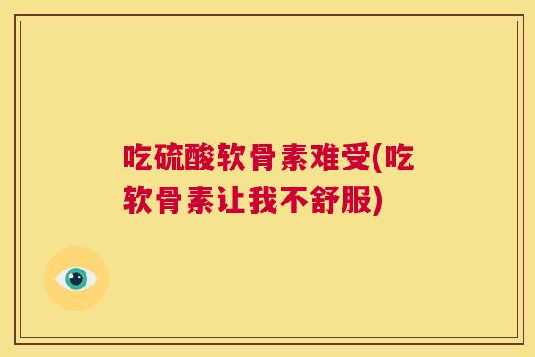 吃硫酸软骨素难受(吃软骨素让我不舒服)