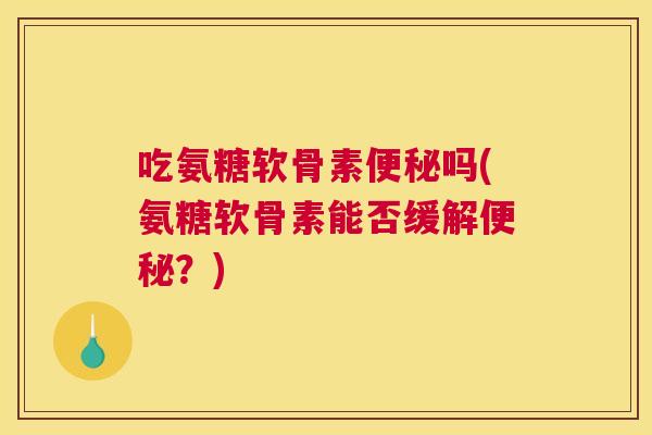 吃氨糖软骨素便秘吗(氨糖软骨素能否缓解便秘？)