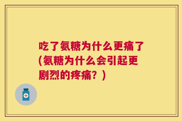 吃了氨糖为什么更痛了(氨糖为什么会引起更剧烈的?) 吃了氨糖为什么更痛了(氨糖为什么会引起更剧烈的?)