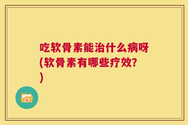 吃软骨素能治什么病呀(软骨素有哪些疗效?)