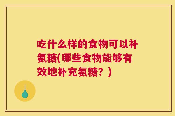吃什么样的食物可以补氨糖(哪些食物能够有效地补充氨糖？)