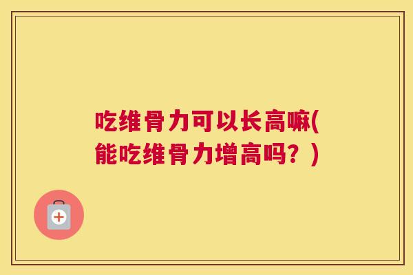 吃维骨力可以长高嘛(能吃维骨力增高吗？)