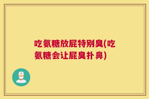 吃氨糖放屁特别臭(吃氨糖会让屁臭扑鼻)