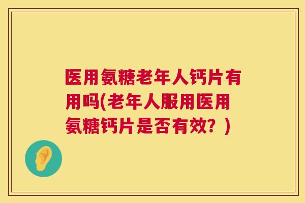 医用氨糖老年人钙片有用吗(老年人服用医用氨糖钙片是否有效？)