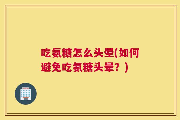 吃氨糖怎么头晕(如何避免吃氨糖头晕？)