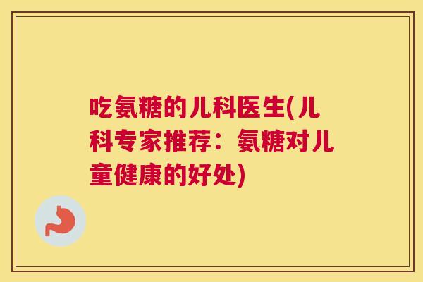 吃氨糖的儿科医生(儿科专家推荐：氨糖对儿童健康的好处)