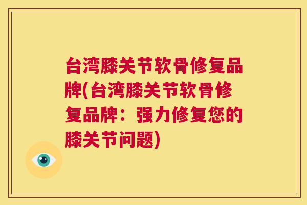 台湾膝关节软骨修复品牌(台湾膝关节软骨修复品牌:强力修复您的膝关节问题)