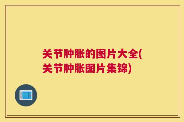 关节肿胀的图片大全(关节肿胀图片集锦)