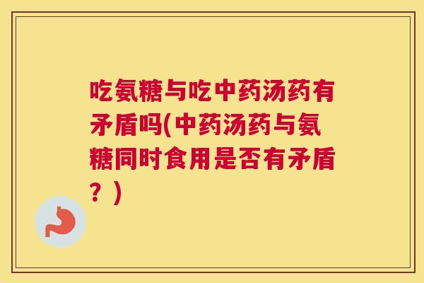 吃氨糖与吃中药汤药有矛盾吗(中药汤药与氨糖同时食用是否有矛盾?)