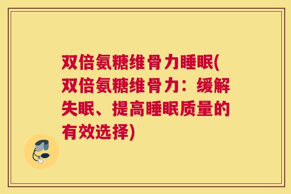 双倍氨糖维骨力睡眠(双倍氨糖维骨力:缓解失眠、提高睡眠质量的有效选择)