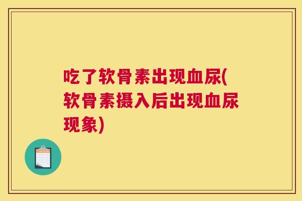 吃了软骨素出现血尿(软骨素摄入后出现血尿现象)