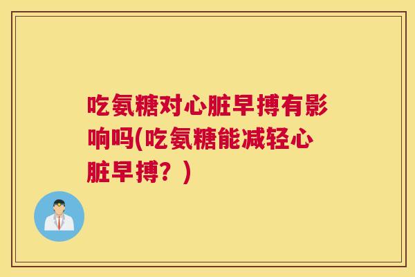吃氨糖对早搏有影响吗(吃氨糖能减轻早搏?) 吃氨糖对早搏有影响吗(吃氨糖能减轻早搏?)