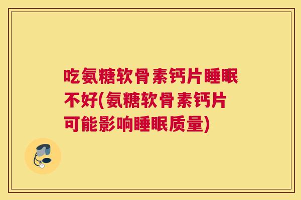 吃氨糖软骨素钙片睡眠不好(氨糖软骨素钙片可能影响睡眠质量)