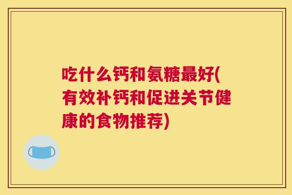 吃什么钙和氨糖最好(有效补钙和促进关节健康的食物推荐)