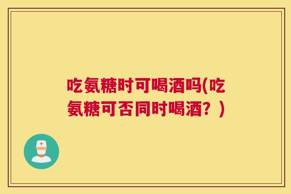 吃氨糖时可喝酒吗(吃氨糖可否同时喝酒？)
