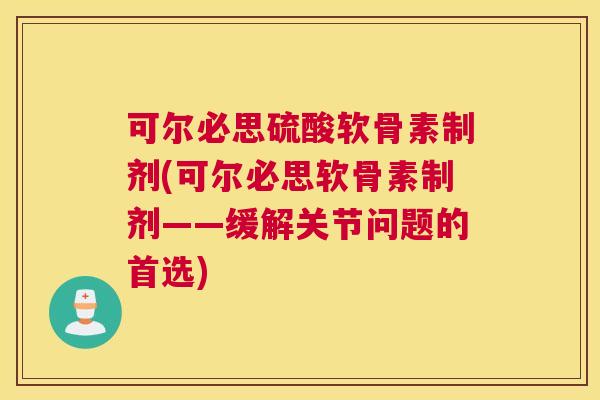 可尔必思硫酸软骨素制剂(可尔必思软骨素制剂——缓解关节问题的首选)