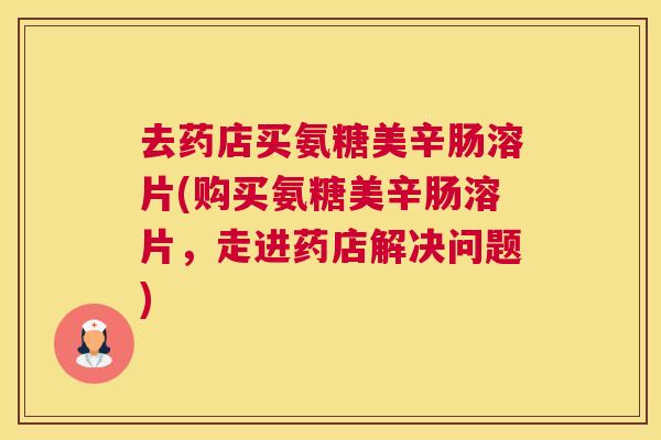 去药店买氨糖美辛肠溶片(购买氨糖美辛肠溶片,走进药店解决问题) 去药店买氨糖美辛肠溶片(购买氨糖美辛肠溶片,走进药店解决问题)