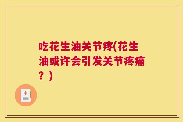 吃花生油关节疼(花生油或许会引发关节疼痛?)