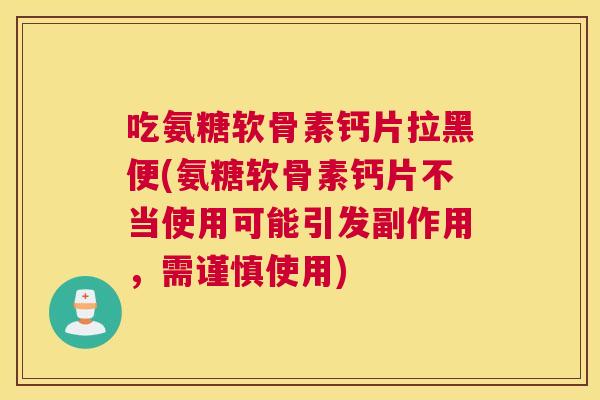 吃氨糖软骨素钙片拉黑便(氨糖软骨素钙片不当使用可能引发副作用，需谨慎使用)