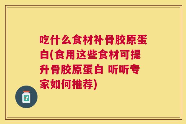 吃什么食材补骨胶原蛋白(食用这些食材可提升骨胶原蛋白 听听专家如何推荐)