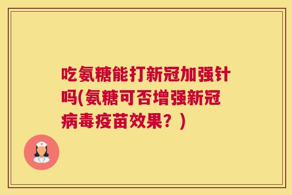 吃氨糖能打新冠加强针吗(氨糖可否增强新冠疫苗效果？)