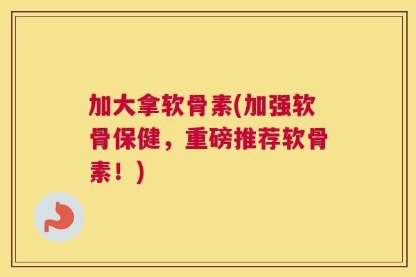 加大拿软骨素(加强软骨保健,重磅推荐软骨素!) 加大拿软骨素(加强软骨保健,重磅推荐软骨素!)