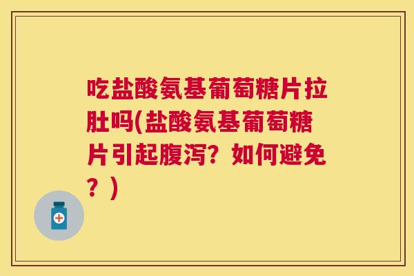吃盐酸氨基葡萄糖片拉肚吗(盐酸氨基葡萄糖片引起？如何避免？)