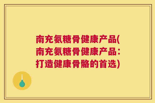 南充氨糖骨健康产品(南充氨糖骨健康产品:打造健康骨骼的首选)