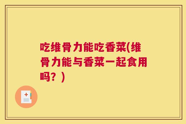 吃维骨力能吃香菜(维骨力能与香菜一起食用吗?) 吃维骨力能吃香菜(维骨力能与香菜一起食用吗?)
