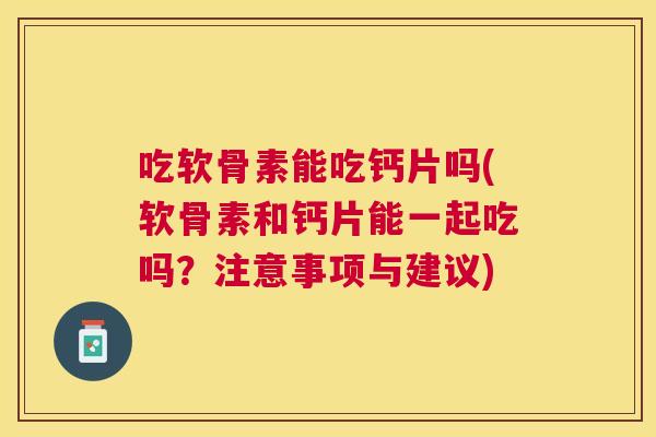 吃软骨素能吃钙片吗(软骨素和钙片能一起吃吗？注意事项与建议)