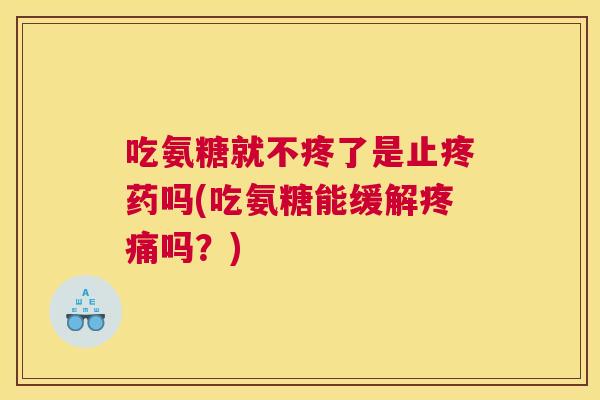 吃氨糖就不疼了是止疼药吗(吃氨糖能缓解疼痛吗?)