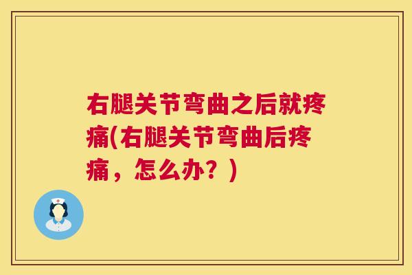 右腿关节弯曲之后就疼痛(右腿关节弯曲后疼痛,怎么办?)