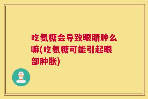 吃氨糖会导致眼睛肿么嘛(吃氨糖可能引起眼部肿胀)