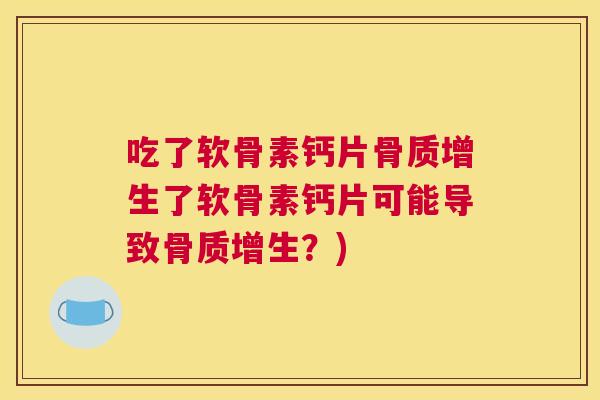吃了软骨素钙片骨质增生了软骨素钙片可能导致骨质增生？)