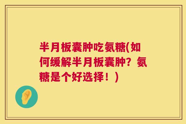 半月板囊肿吃氨糖(如何缓解半月板囊肿?氨糖是个好选择!)