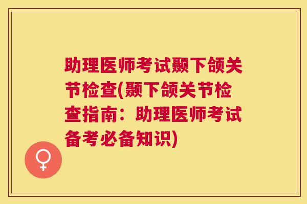 助理医师考试颞下颌关节检查(颞下颌关节检查指南:助理医师考试备考必备知识)