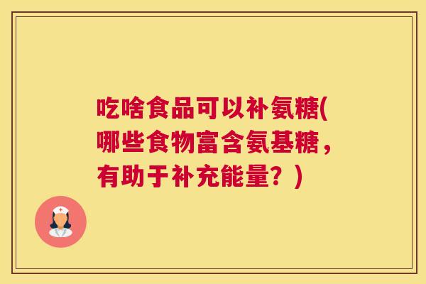 吃啥食品可以补氨糖(哪些食物富含氨基糖,有助于补充能量?)