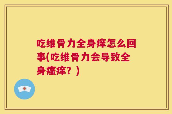 吃维骨力全身痒怎么回事(吃维骨力会导致全身瘙痒?)