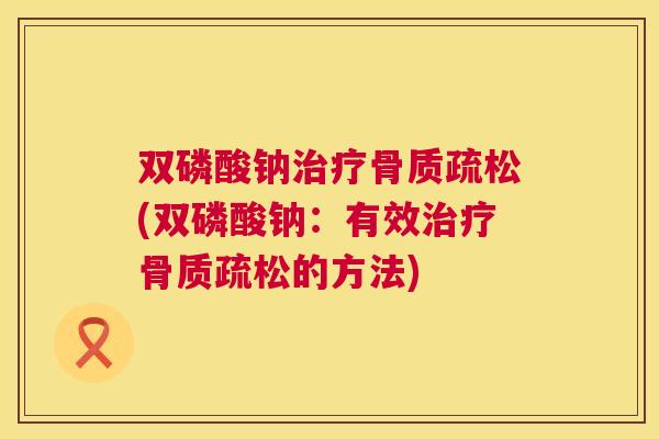 双磷酸钠(双磷酸钠:有效的方法) 双磷酸钠(双磷酸钠:有效的方法)