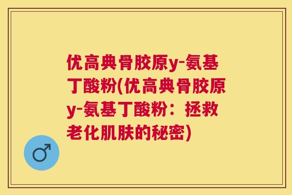 优高典骨胶原y-氨基丁酸粉(优高典骨胶原y-氨基丁酸粉:拯救老化肌肤的秘密)