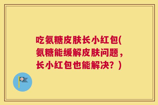 吃氨糖长小红包(氨糖能缓解问题,长小红包也能解决?) 吃氨糖长小红包(氨糖能缓解问题,长小红包也能解决?)