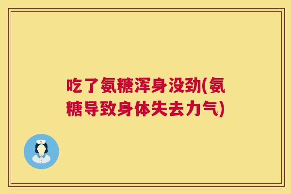 吃了氨糖浑身没劲(氨糖导致身体失去力气)