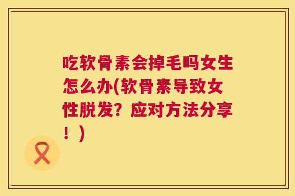 吃软骨素会掉毛吗女生怎么办(软骨素导致女性脱发?应对方法分享!)