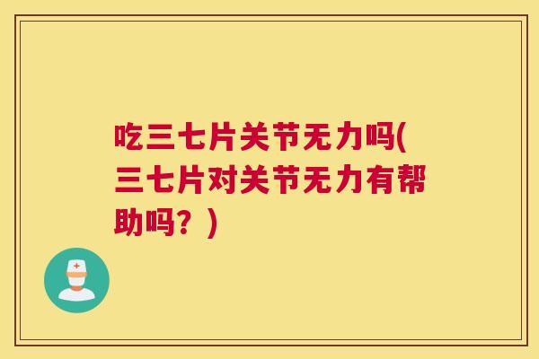 吃三七片关节无力吗(三七片对关节无力有帮助吗?) 吃三七片关节无力吗(三七片对关节无力有帮助吗?)