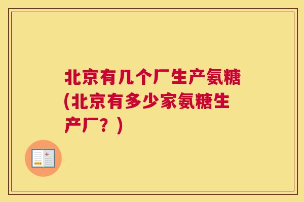 北京有几个厂生产氨糖(北京有多少家氨糖生产厂？)
