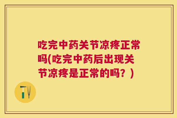 吃完中药关节凉疼正常吗(吃完中药后出现关节凉疼是正常的吗?)