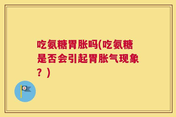 吃氨糖胃胀吗(吃氨糖是否会引起胃胀气现象?) 吃氨糖胃胀吗(吃氨糖是否会引起胃胀气现象?)