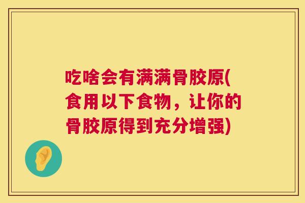 吃啥会有满满骨胶原(食用以下食物,让你的骨胶原得到充分增强)